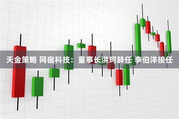 天金策略 网宿科技：董事长洪珂辞任 李伯洋接任