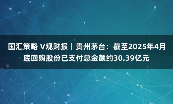 国汇策略 V观财报｜贵州茅台：截至2025年4月底回购股份已支付总金额约30.39亿元