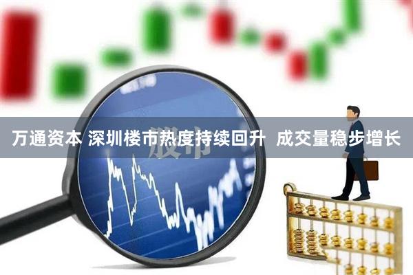 万通资本 深圳楼市热度持续回升  成交量稳步增长