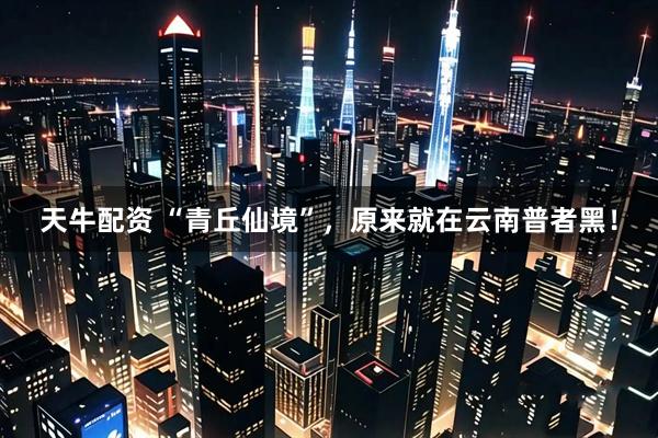 天牛配资 “青丘仙境”，原来就在云南普者黑！