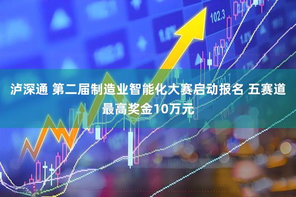 泸深通 第二届制造业智能化大赛启动报名 五赛道最高奖金10万元
