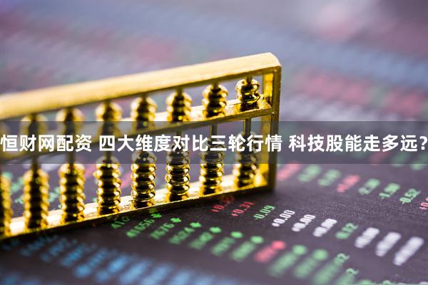 恒财网配资 四大维度对比三轮行情 科技股能走多远？